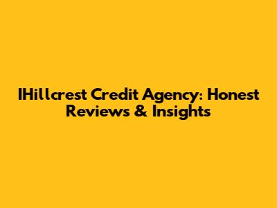 IHillcrest Credit Agency: Honest Reviews & Insights