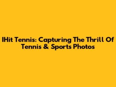 IHit Tennis: Capturing The Thrill Of Tennis & Sports Photos