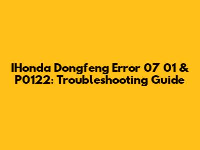 IHonda Dongfeng Error 07 01 & P0122: Troubleshooting Guide