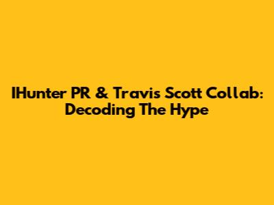 IHunter PR & Travis Scott Collab: Decoding The Hype