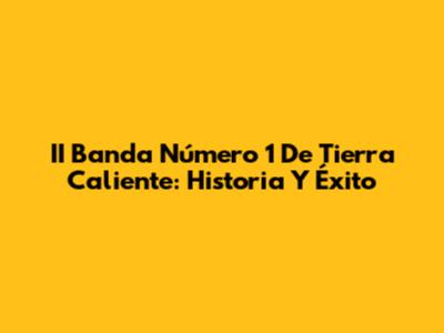 II Banda Número 1 De Tierra Caliente: Historia Y Éxito