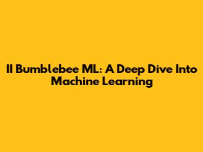 II Bumblebee ML: A Deep Dive Into Machine Learning