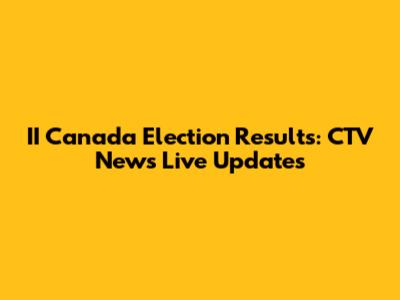 II Canada Election Results: CTV News Live Updates