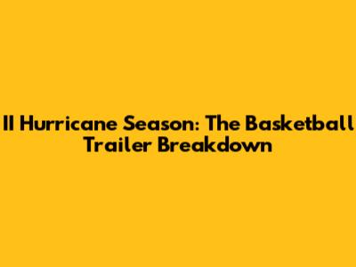 II Hurricane Season: The Basketball Trailer Breakdown