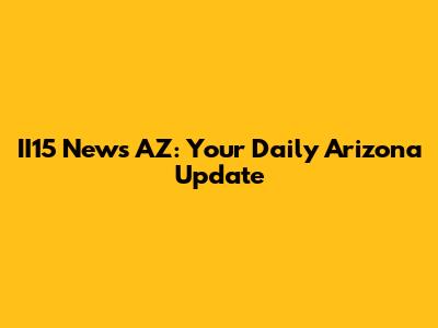 II15 News AZ: Your Daily Arizona Update