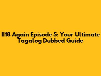 II18 Again Episode 5: Your Ultimate Tagalog Dubbed Guide