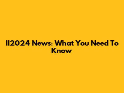 II2024 News: What You Need To Know
