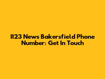 II23 News Bakersfield Phone Number: Get In Touch