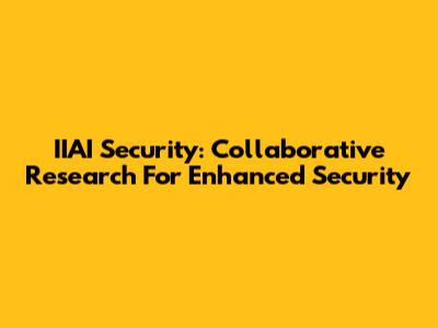 IIAI Security: Collaborative Research For Enhanced Security
