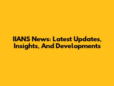 IIANS News: Latest Updates, Insights, And Developments