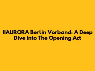 IIAURORA Berlin Vorband: A Deep Dive Into The Opening Act