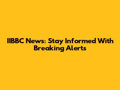 IIBBC News: Stay Informed With Breaking Alerts