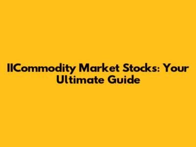 IICommodity Market Stocks: Your Ultimate Guide