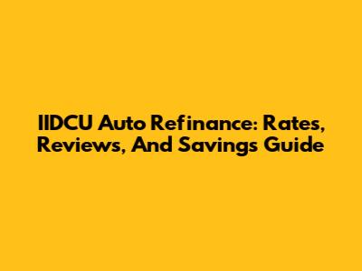 IIDCU Auto Refinance: Rates, Reviews, And Savings Guide