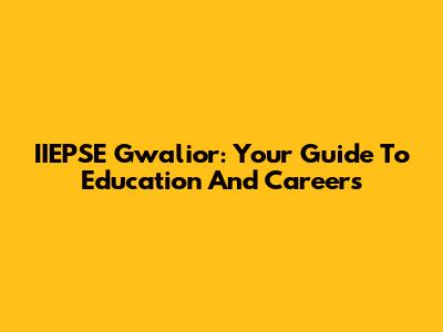 IIEPSE Gwalior: Your Guide To Education And Careers