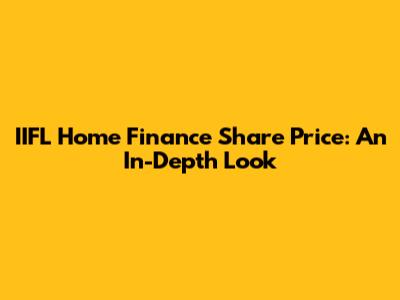 IIFL Home Finance Share Price: An In-Depth Look
