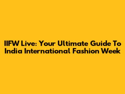 IIFW Live: Your Ultimate Guide To India International Fashion Week