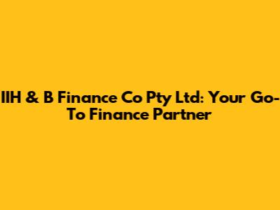IIH & B Finance Co Pty Ltd: Your Go-To Finance Partner