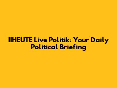 IIHEUTE Live Politik: Your Daily Political Briefing