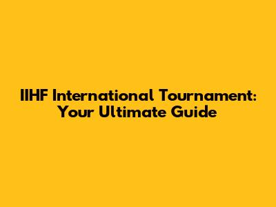 IIHF International Tournament: Your Ultimate Guide