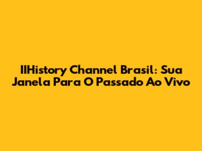 IIHistory Channel Brasil: Sua Janela Para O Passado Ao Vivo