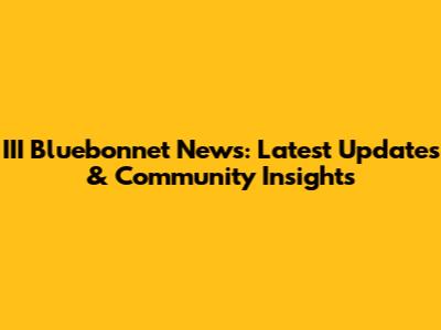 III Bluebonnet News: Latest Updates & Community Insights