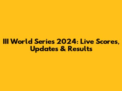 III World Series 2024: Live Scores, Updates & Results