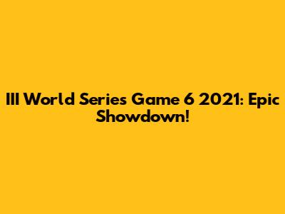 III World Series Game 6 2021: Epic Showdown!