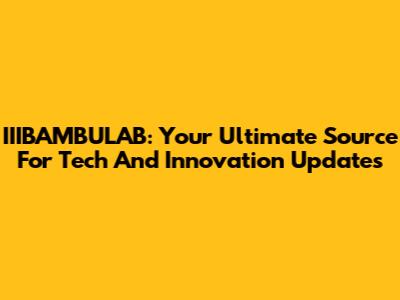 IIIBAMBULAB: Your Ultimate Source For Tech And Innovation Updates