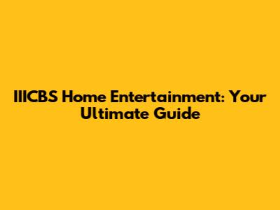 IIICBS Home Entertainment: Your Ultimate Guide
