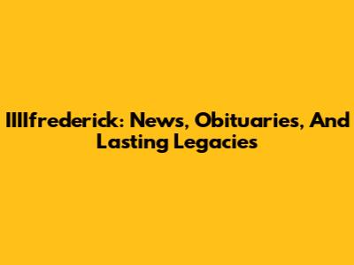 IIIIfrederick: News, Obituaries, And Lasting Legacies
