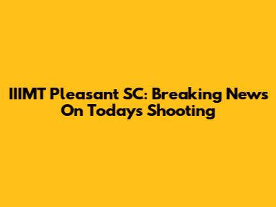 IIIMT Pleasant SC: Breaking News On Today's Shooting