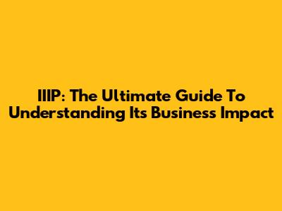 IIIP: The Ultimate Guide To Understanding Its Business Impact