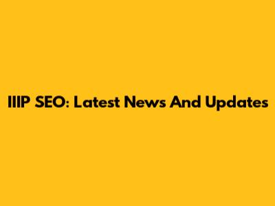 IIIP SEO: Latest News And Updates