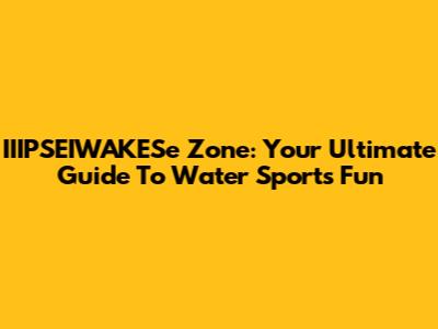 IIIPSEIWAKESe Zone: Your Ultimate Guide To Water Sports Fun