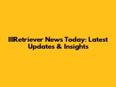 IIIRetriever News Today: Latest Updates & Insights