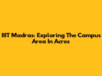 IIIT Madras: Exploring The Campus Area In Acres