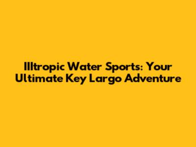 IIItropic Water Sports: Your Ultimate Key Largo Adventure