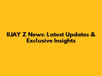 IIJAY Z News: Latest Updates & Exclusive Insights