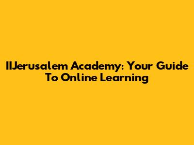 IIJerusalem Academy: Your Guide To Online Learning