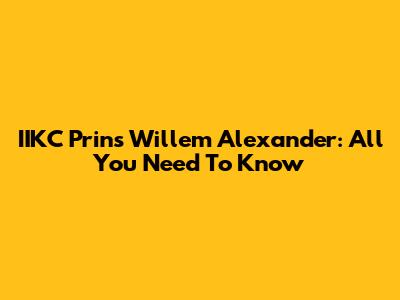 IIKC Prins Willem Alexander: All You Need To Know