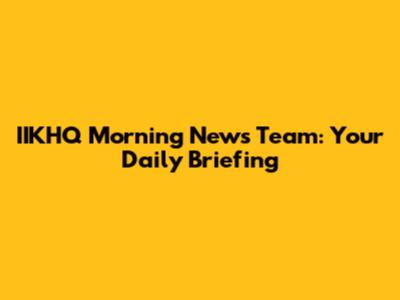 IIKHQ Morning News Team: Your Daily Briefing