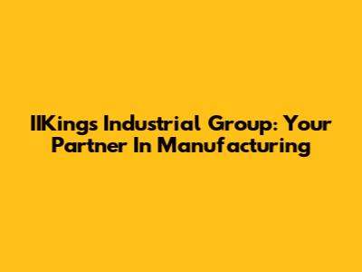 IIKings Industrial Group: Your Partner In Manufacturing
