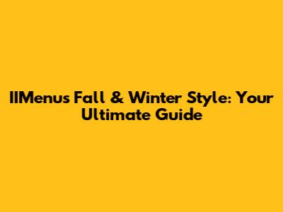 IIMenu's Fall & Winter Style: Your Ultimate Guide