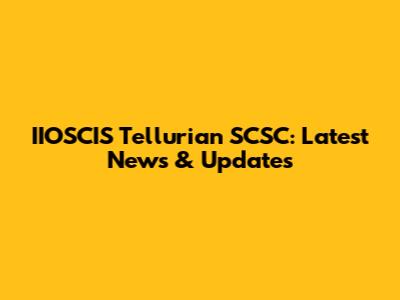 IIOSCIS Tellurian SCSC: Latest News & Updates