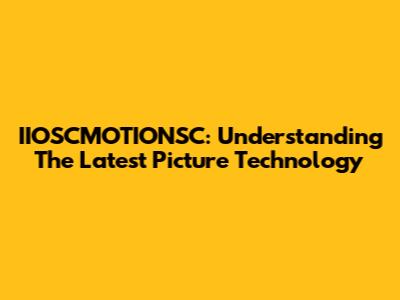 IIOSCMOTIONSC: Understanding The Latest Picture Technology