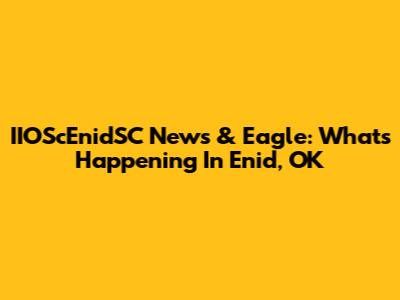 IIOScEnidSC News & Eagle: What's Happening In Enid, OK