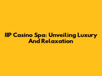 IIP Casino Spa: Unveiling Luxury And Relaxation