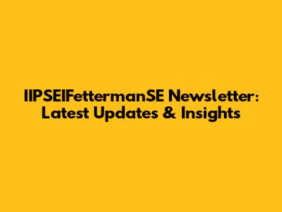 IIPSEIFettermanSE Newsletter: Latest Updates & Insights