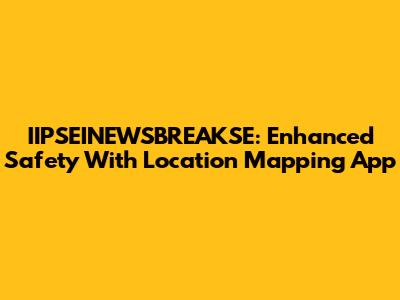 IIPSEINEWSBREAKSE: Enhanced Safety With Location Mapping App